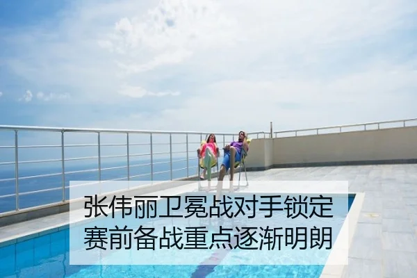 张伟丽卫冕战对手锁定 赛前备战重点逐渐明朗