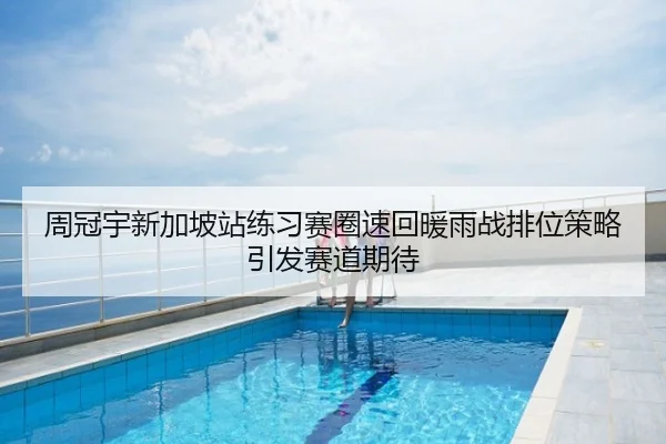 周冠宇新加坡站练习赛圈速回暖雨战排位策略引发赛道期待