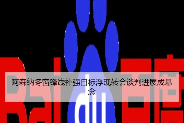 阿森纳冬窗锋线补强目标浮现转会谈判进展成悬念