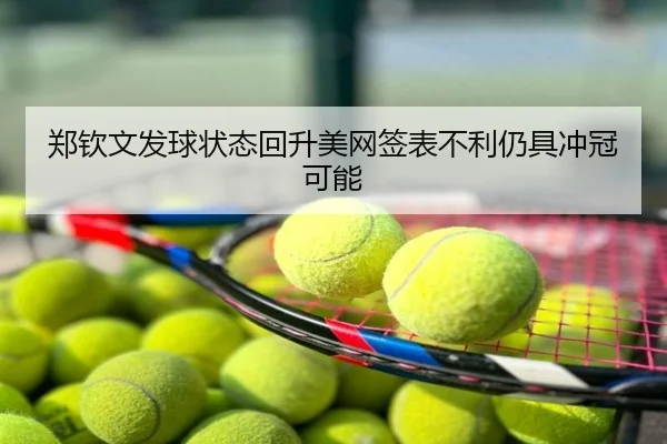 郑钦文发球状态回升美网签表不利仍具冲冠可能