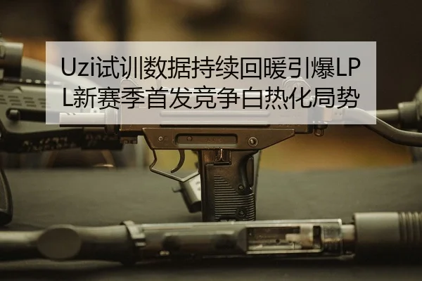 Uzi试训数据持续回暖引爆LPL新赛季首发竞争白热化局势