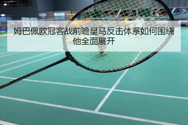姆巴佩欧冠客战前瞻皇马反击体系如何围绕他全面展开